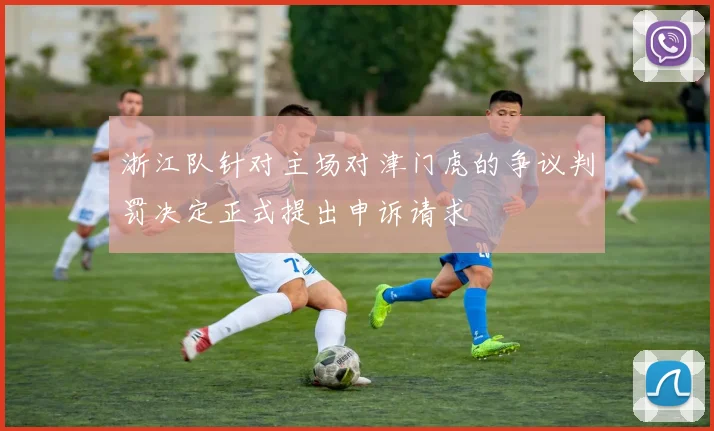 浙江队针对主场对津门虎的争议判罚决定正式提出申诉请求