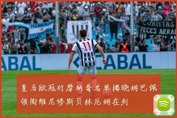 皇马欧冠对摩纳哥名单揭晓姆巴佩领衔维尼修斯贝林厄姆在列