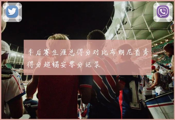 季后赛生涯总得分对比布朗尼首秀得分超锡安零分记录