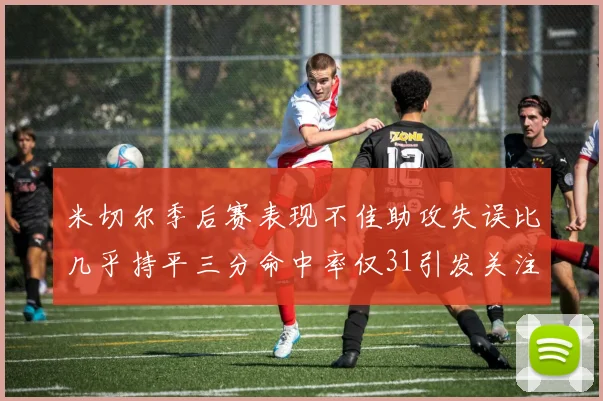 米切尔季后赛表现不佳助攻失误比几乎持平三分命中率仅31引发关注