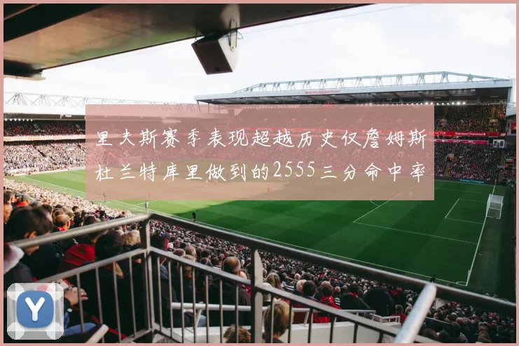 里夫斯赛季表现超越历史仅詹姆斯杜兰特库里做到的2555三分命中率50成就
