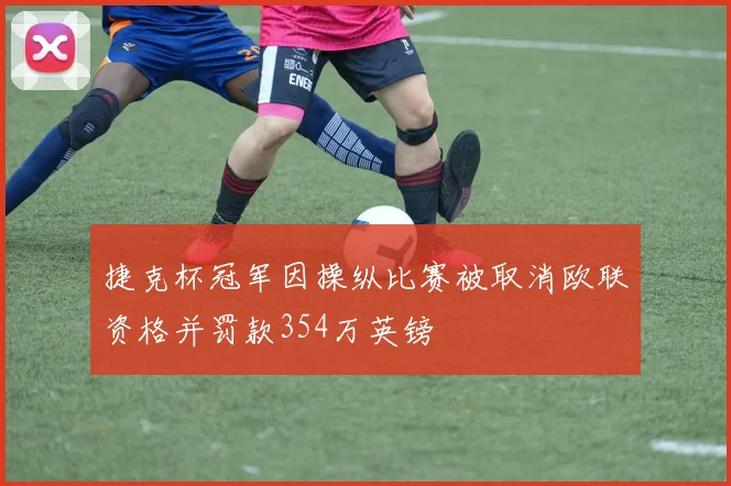捷克杯冠军因操纵比赛被取消欧联资格并罚款354万英镑
