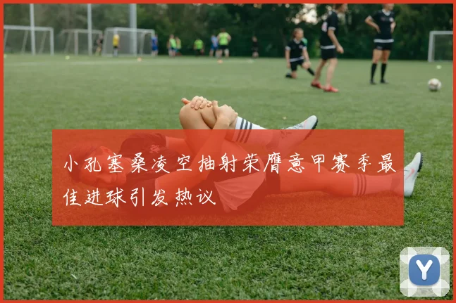 小孔塞桑凌空抽射荣膺意甲赛季最佳进球引发热议