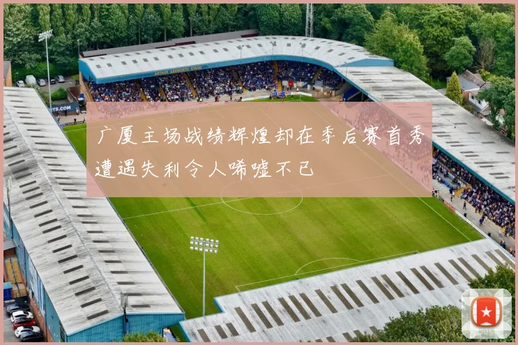 广厦主场战绩辉煌却在季后赛首秀遭遇失利令人唏嘘不已