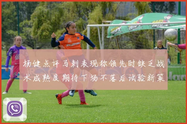 杨健点评马刺表现称领先时缺乏战术成熟度期待下场不落后试验新策略