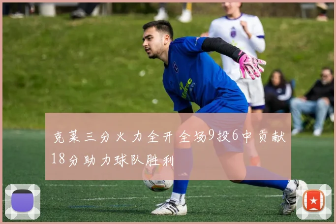 克莱三分火力全开全场9投6中贡献18分助力球队胜利
