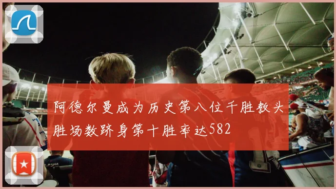 阿德尔曼成为历史第八位千胜教头胜场数跻身第十胜率达582