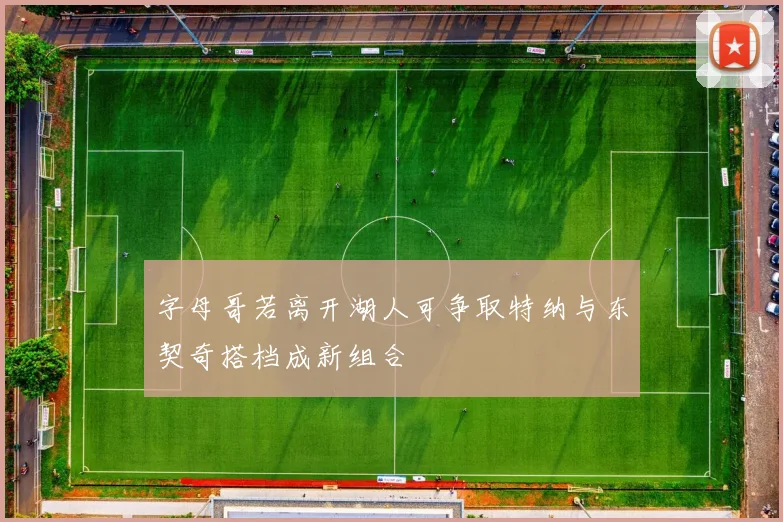 字母哥若离开湖人可争取特纳与东契奇搭档成新组合
