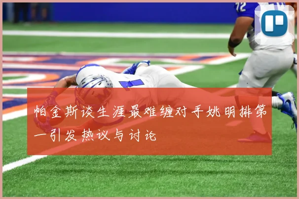 帕金斯谈生涯最难缠对手姚明排第一引发热议与讨论