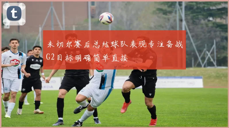 米切尔赛后总结球队表现专注备战G2目标明确简单直接