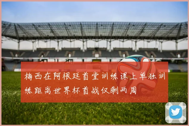 梅西在阿根廷首堂训练课上单独训练距离世界杯首战仅剩两周