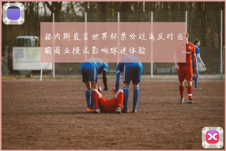 赫内斯直言世界杯票价过高反对当前商业模式影响球迷体验