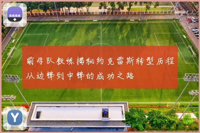 前母队教练揭秘约克雷斯转型历程从边锋到中锋的成功之路