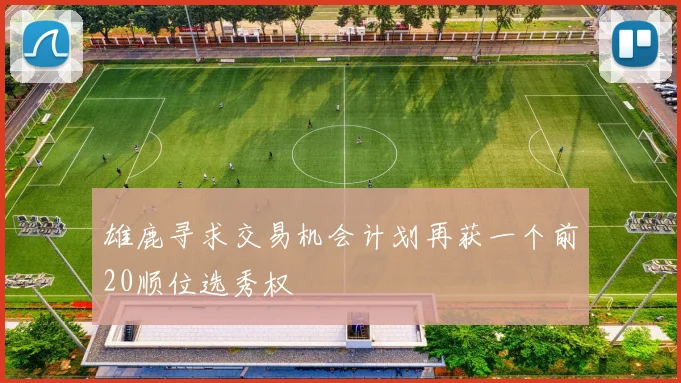 雄鹿寻求交易机会计划再获一个前20顺位选秀权