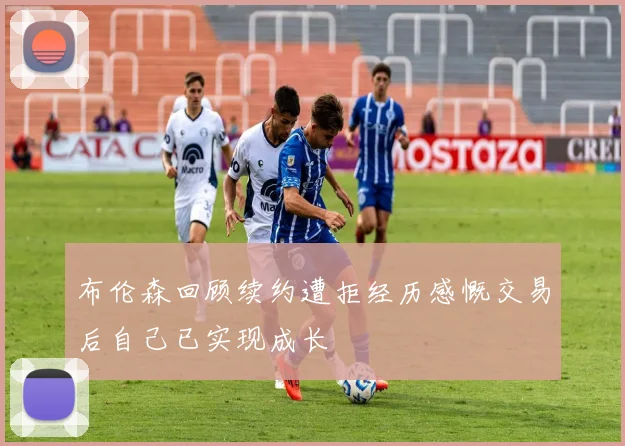 布伦森回顾续约遭拒经历感慨交易后自己已实现成长