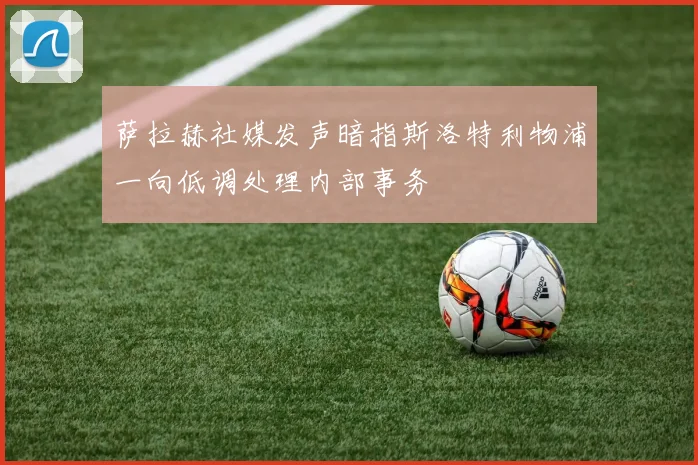 萨拉赫社媒发声暗指斯洛特利物浦一向低调处理内部事务