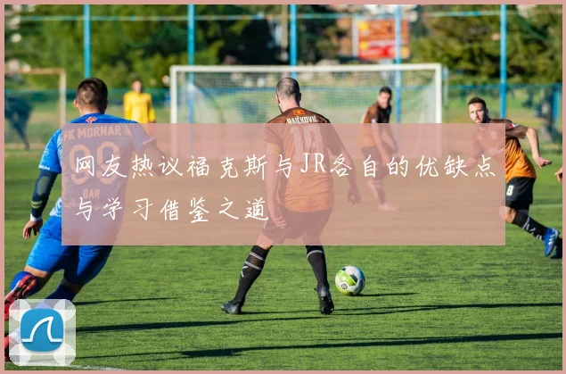 网友热议福克斯与JR各自的优缺点与学习借鉴之道