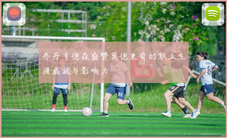 乔丹亨德森盛赞莫德里奇的职业生涯成就与影响力