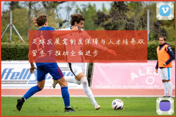 足球发展需制度保障与人才培养双管齐下推动全面进步