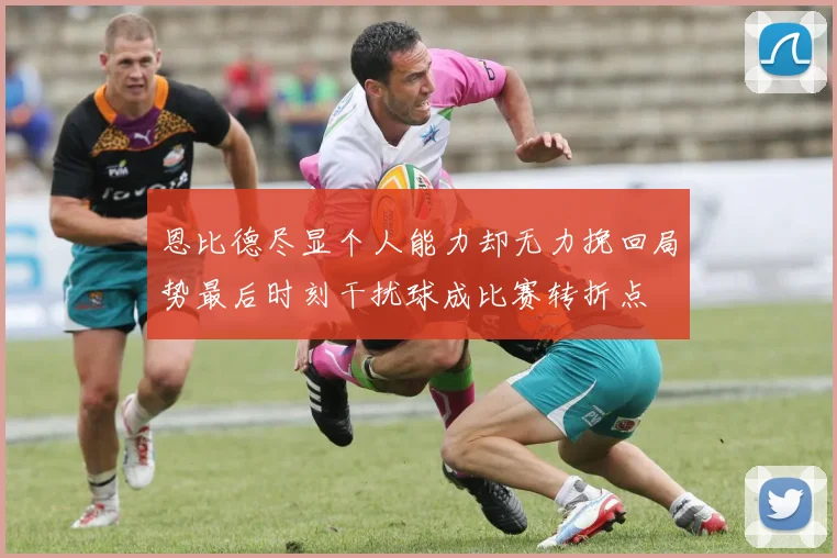 恩比德尽显个人能力却无力挽回局势最后时刻干扰球成比赛转折点