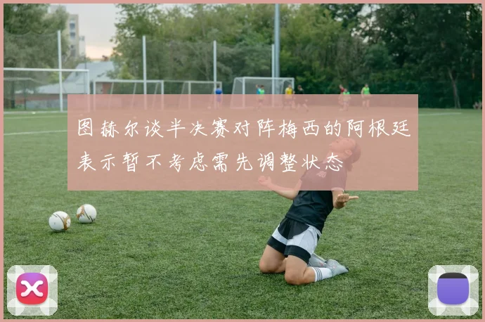 图赫尔谈半决赛对阵梅西的阿根廷表示暂不考虑需先调整状态