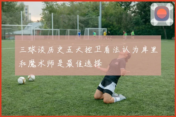 三球谈历史五大控卫看法认为库里和魔术师是最佳选择