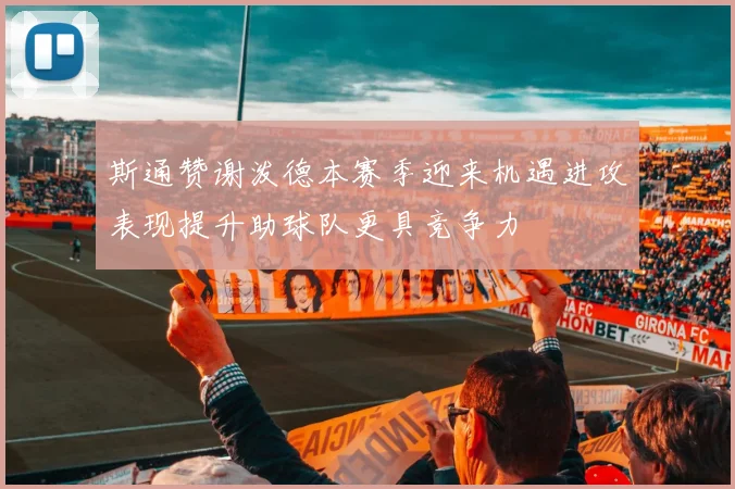 斯通赞谢泼德本赛季迎来机遇进攻表现提升助球队更具竞争力