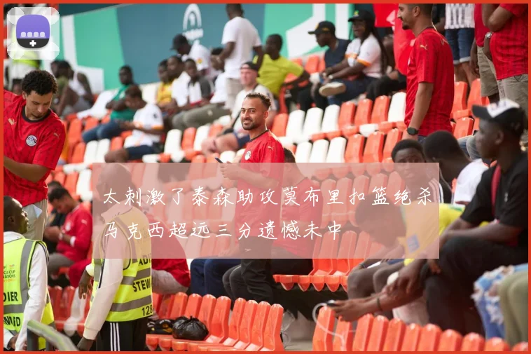 太刺激了泰森助攻莫布里扣篮绝杀马克西超远三分遗憾未中
