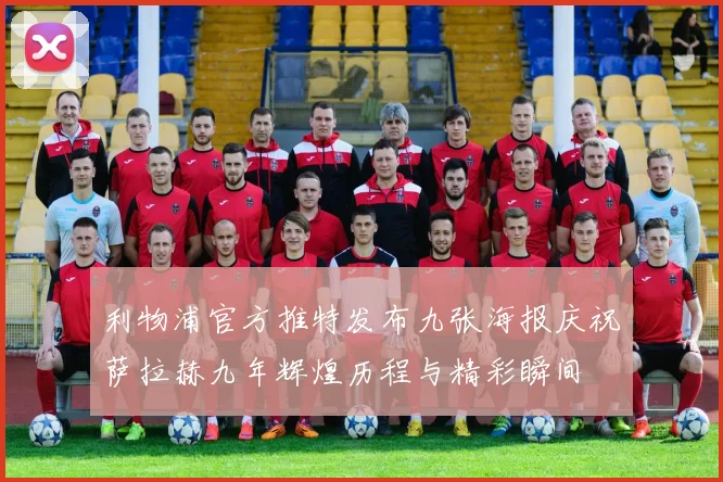 利物浦官方推特发布九张海报庆祝萨拉赫九年辉煌历程与精彩瞬间