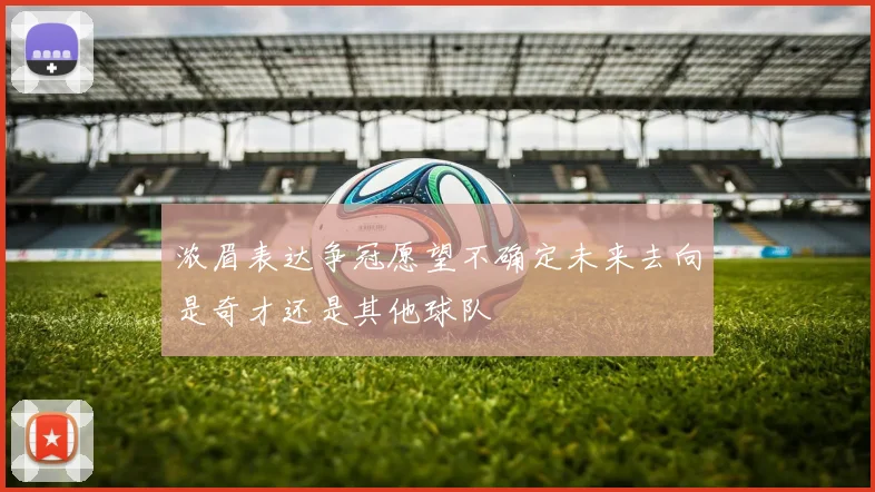 浓眉表达争冠愿望不确定未来去向是奇才还是其他球队