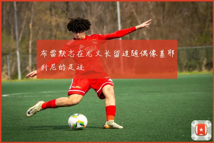 布雷默志在尤文长留追随偶像基耶利尼的足迹