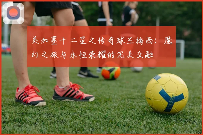 美加墨十二星之传奇球王梅西：魔幻之旅与永恒荣耀的完美交融