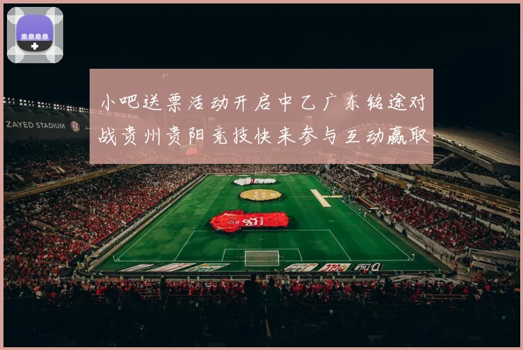 小吧送票活动开启中乙广东铭途对战贵州贵阳竞技快来参与互动赢取球票