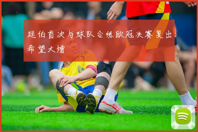 廷伯首次与球队合练欧冠决赛复出希望大增